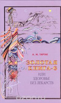 Золотая книга-6, или Здоровье без лекарств, А. М. Тартак