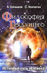 Скачать книгу "Философия Грядущего. Истинный путь человека, А. Капышев, С. Колчигин"