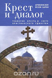 Скачать книгу "Крест и диалог. Теология Креста в свете христианского единства, Архиепископ Йозеф Барон"