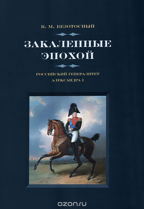 Скачать книгу "Закаленные эпохой. Российский генералитет Александра I, В. М. Безотосный"