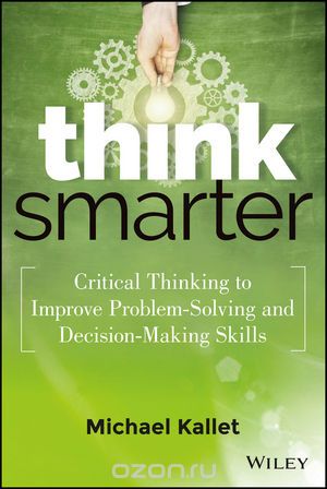 Think Smarter: Critical Thinking to Improve Problem??“Solving and Decision??“Making Skills